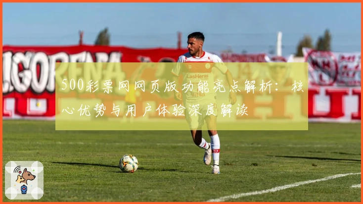 500彩票网网页版功能亮点解析：核心优势与用户体验深度解读