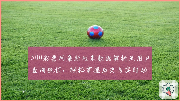 500彩票网最新结果数据解析及用户查询教程，轻松掌握历史与实时动态