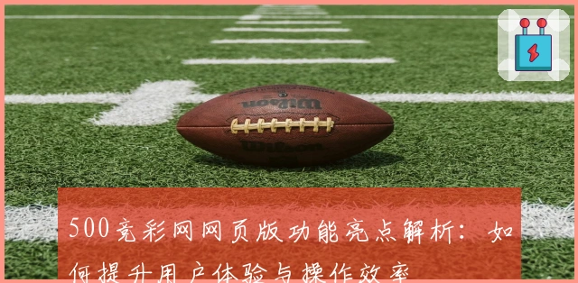 500竞彩网网页版功能亮点解析：如何提升用户体验与操作效率