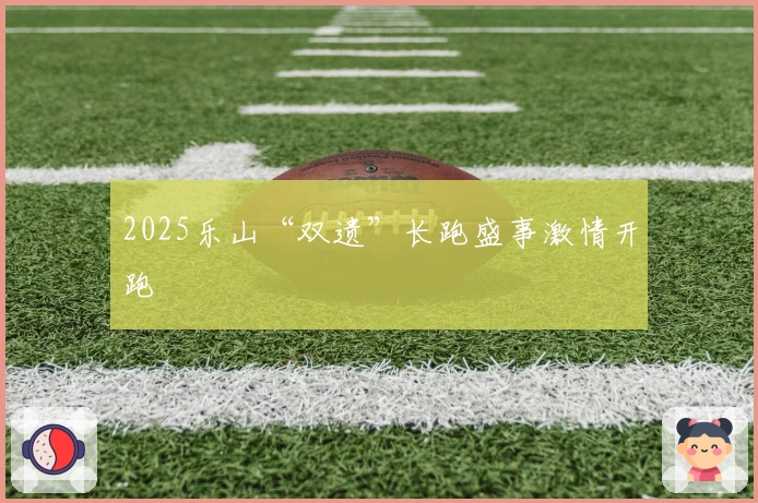 2025乐山“双遗”长跑盛事激情开跑