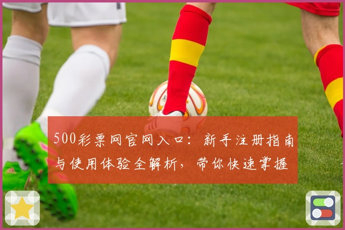 500彩票网官网入口：新手注册指南与使用体验全解析，带你快速掌握核心功能