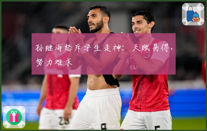 孙继海怒斥学生走神：天赋易得，努力难求