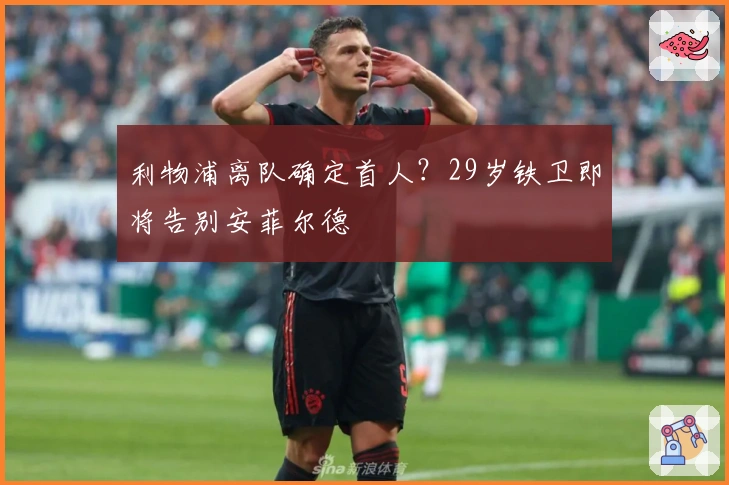 利物浦离队确定首人？29岁铁卫即将告别安菲尔德