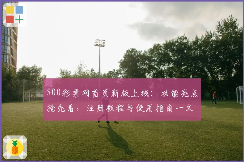 500彩票网首页新版上线：功能亮点抢先看，注册教程与使用指南一文搞定
