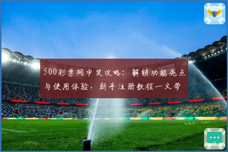 500彩票网中奖攻略:解锁功能亮点与使用体验,新手注册教程一文带你快速上手