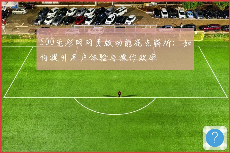500竞彩网网页版功能亮点解析：如何提升用户体验与操作效率