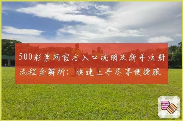 500彩票网官方入口说明及新手注册流程全解析:快速上手尽享便捷服务