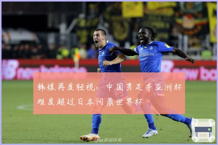 韩媒再度轻视，中国男足夺亚洲杯难度超过日本问鼎世界杯