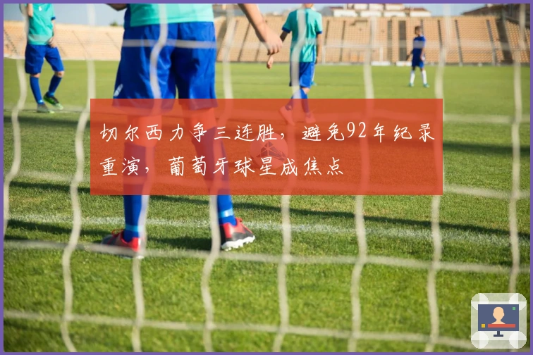 切尔西力争三连胜，避免92年纪录重演，葡萄牙球星成焦点