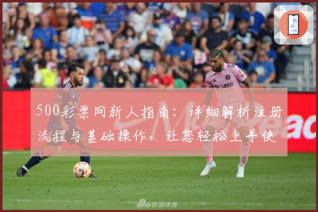 500彩票网新人指南：详细解析注册流程与基础操作，让您轻松上手使用平台核心功能
