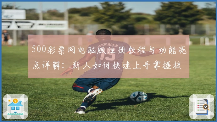 500彩票网电脑版注册教程与功能亮点详解：新人如何快速上手掌握核心操作