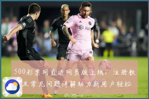 500彩票网直连网页版上线，注册教程及常见问题详解助力新用户轻松入门