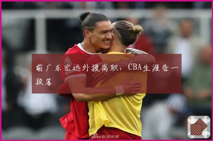 前广东宏远外援离职，CBA生涯告一段落