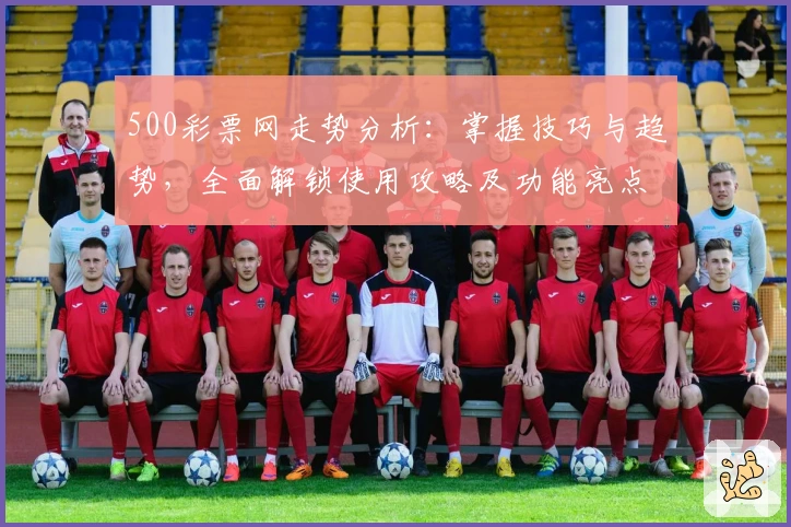 500彩票网走势分析：掌握技巧与趋势，全面解锁使用攻略及功能亮点解析