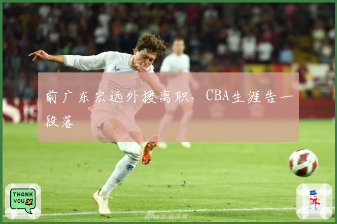 前广东宏远外援离职，CBA生涯告一段落