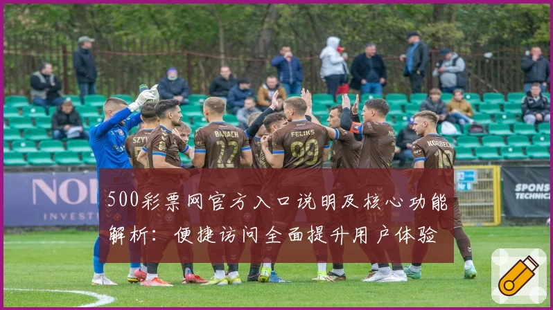 500彩票网官方入口说明及核心功能解析：便捷访问全面提升用户体验