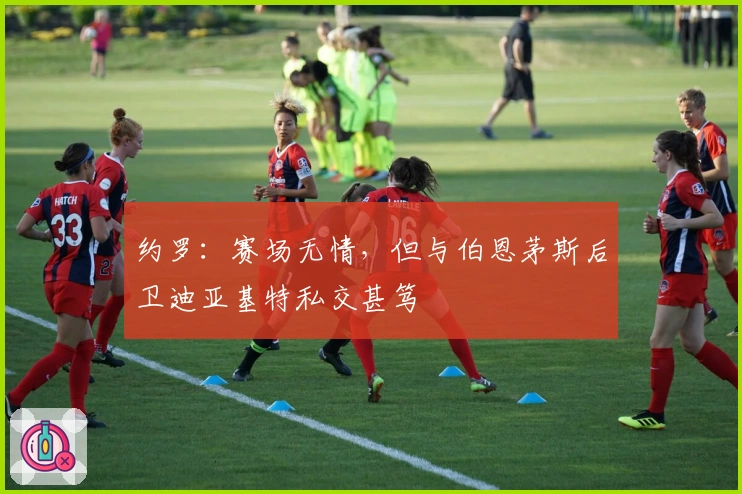 约罗：赛场无情，但与伯恩茅斯后卫迪亚基特私交甚笃