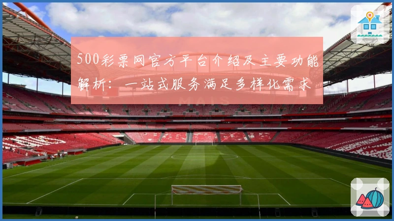 500彩票网官方平台介绍及主要功能解析:一站式服务满足多样化需求
