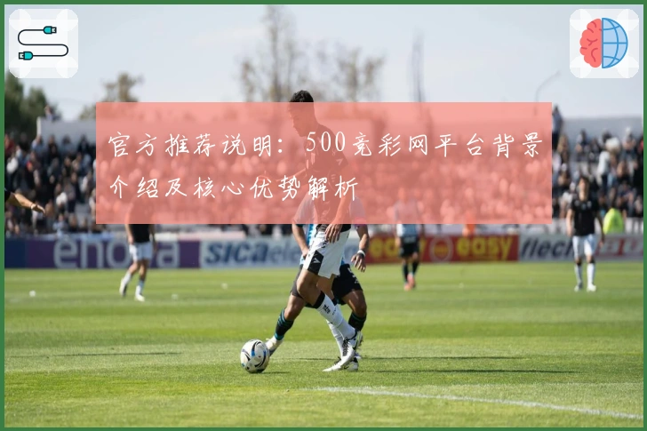 官方推荐说明：500竞彩网平台背景介绍及核心优势解析