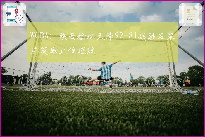 WCBA：陕西榆林天泽92-81战胜石家庄英励止住连败