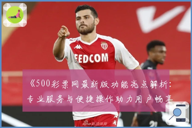 《500彩票网最新版功能亮点解析：专业服务与便捷操作助力用户畅享全新体验》