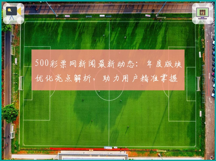 500彩票网新闻最新动态：年度版块优化亮点解析，助力用户精准掌握核心信息
