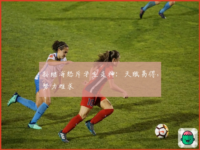 孙继海怒斥学生走神：天赋易得，努力难求