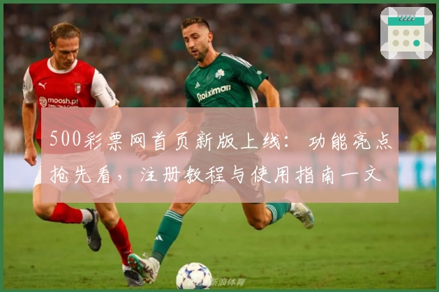 500彩票网首页新版上线：功能亮点抢先看，注册教程与使用指南一文搞定