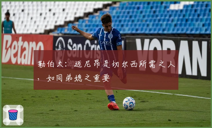 勒伯夫：迈尼昂是切尔西所需之人，如同弟媳之重要