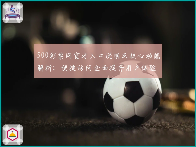 500彩票网官方入口说明及核心功能解析：便捷访问全面提升用户体验