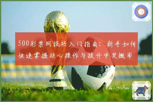 500彩票网技巧入门指南：新手如何快速掌握核心操作与提升中奖概率经验