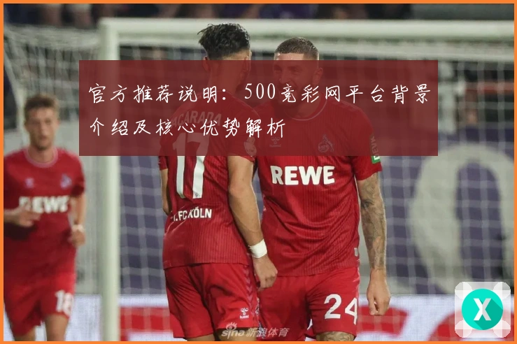 官方推荐说明：500竞彩网平台背景介绍及核心优势解析