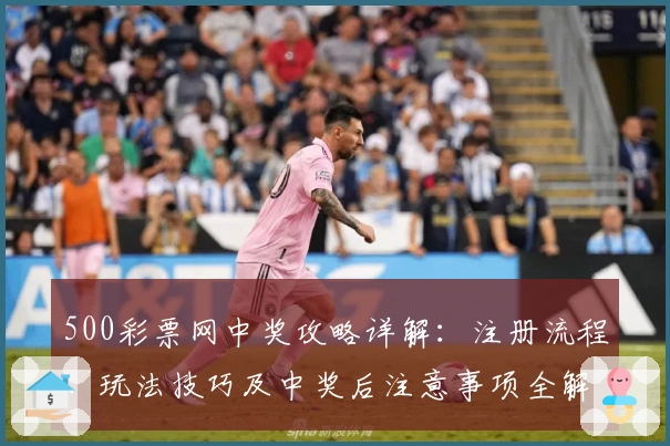 500彩票网中奖攻略详解：注册流程、玩法技巧及中奖后注意事项全解读
