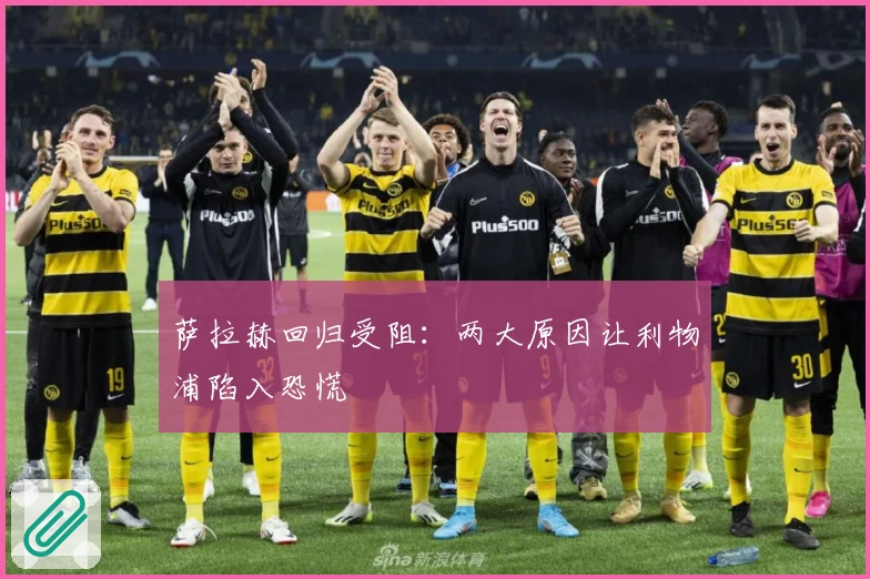 萨拉赫回归受阻：两大原因让利物浦陷入恐慌