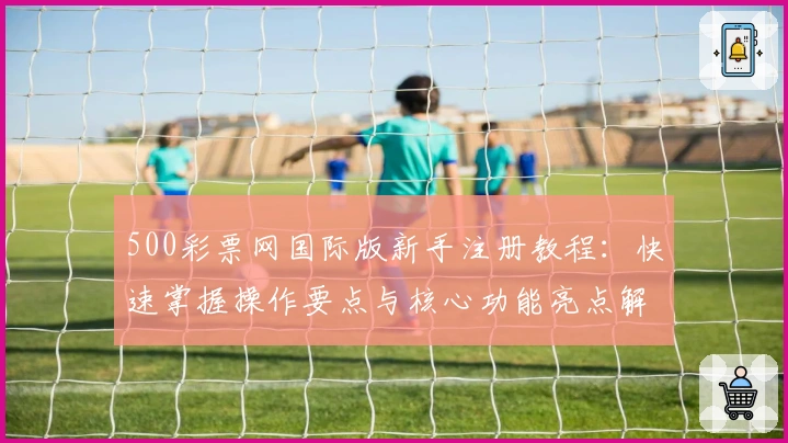 500彩票网国际版新手注册教程：快速掌握操作要点与核心功能亮点解析