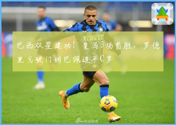 巴西双星建功！皇马3场首胜，罗德里戈破门姆巴佩追平C罗