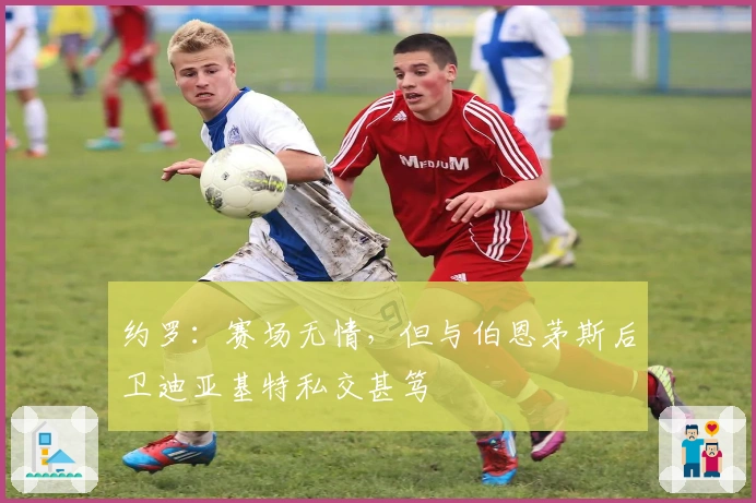 约罗：赛场无情，但与伯恩茅斯后卫迪亚基特私交甚笃