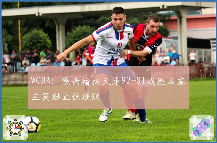 WCBA：陕西榆林天泽92-81战胜石家庄英励止住连败