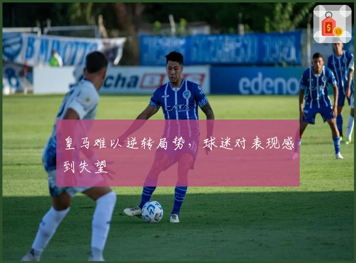 皇马难以逆转局势，球迷对表现感到失望