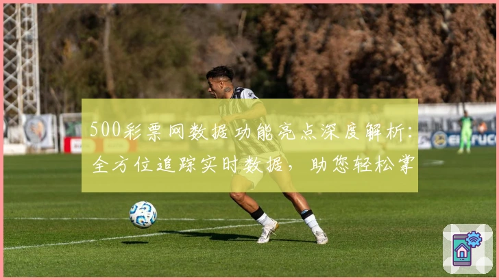 500彩票网数据功能亮点深度解析：全方位追踪实时数据，助您轻松掌握动态