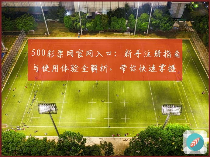 500彩票网官网入口：新手注册指南与使用体验全解析，带你快速掌握核心功能
