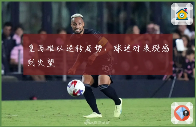 皇马难以逆转局势，球迷对表现感到失望