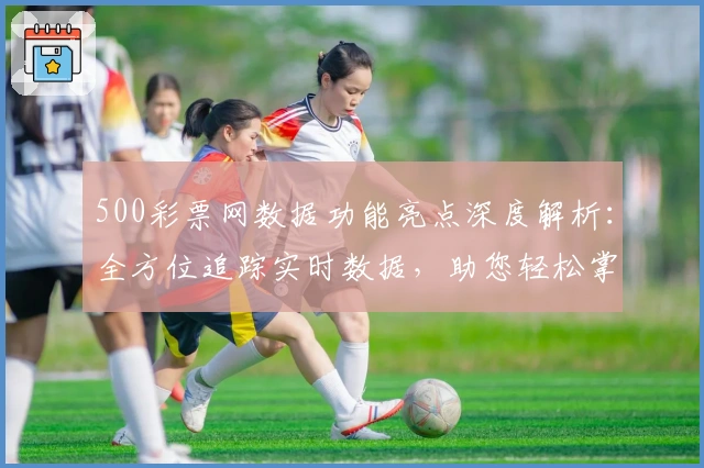 500彩票网数据功能亮点深度解析：全方位追踪实时数据，助您轻松掌握动态