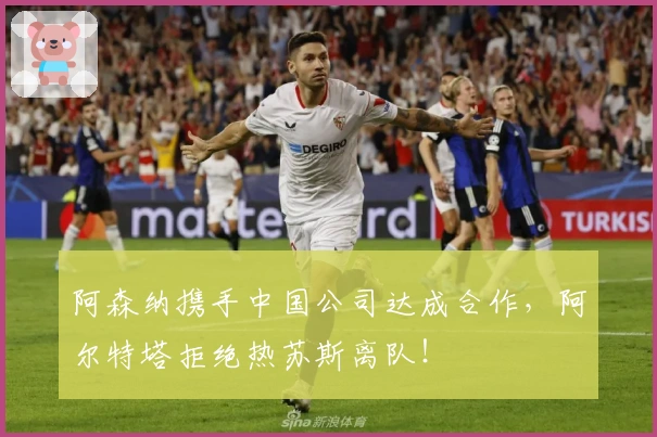 阿森纳携手中国公司达成合作，阿尔特塔拒绝热苏斯离队！