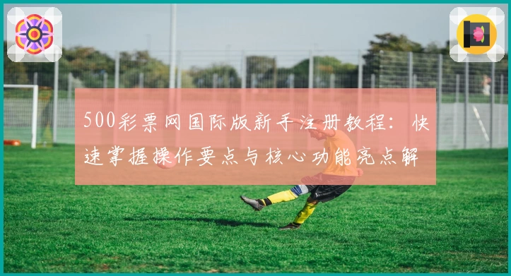500彩票网国际版新手注册教程：快速掌握操作要点与核心功能亮点解析